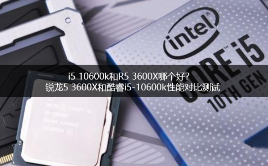 i5 10600k和R5 3600X哪個好？銳龍5 3600X和酷睿i5-10600k電腦CPU對比
